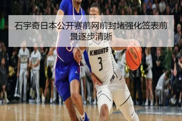 石宇奇日本公开赛前网前封堵强化签表前景逐步清晰